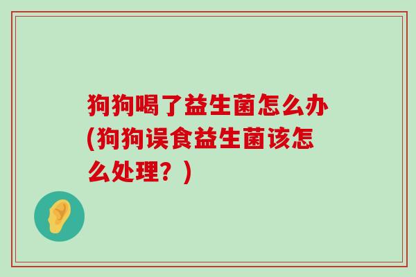 狗狗喝了益生菌怎么办(狗狗误食益生菌该怎么处理？)