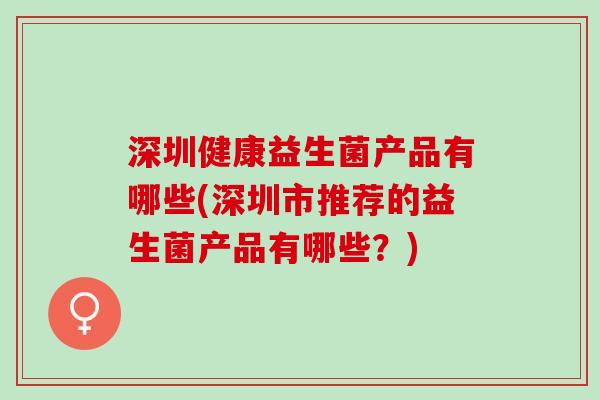 深圳健康益生菌产品有哪些(深圳市推荐的益生菌产品有哪些？)