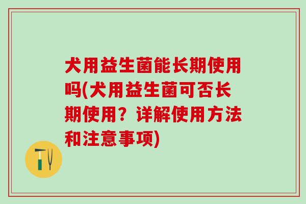 犬用益生菌能长期使用吗(犬用益生菌可否长期使用？详解使用方法和注意事项)