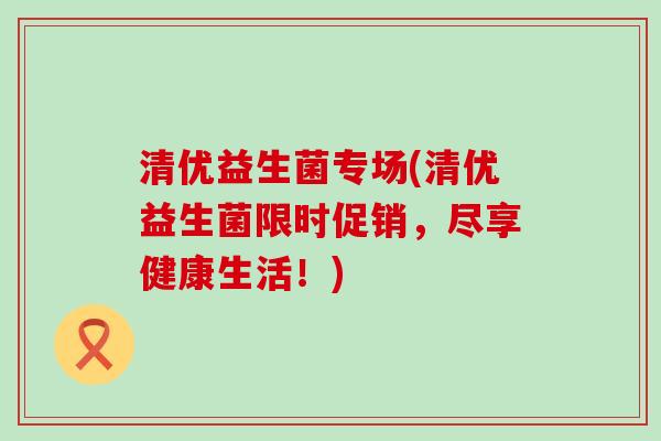 清优益生菌专场(清优益生菌限时促销，尽享健康生活！)