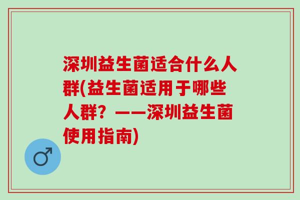深圳益生菌适合什么人群(益生菌适用于哪些人群？——深圳益生菌使用指南)