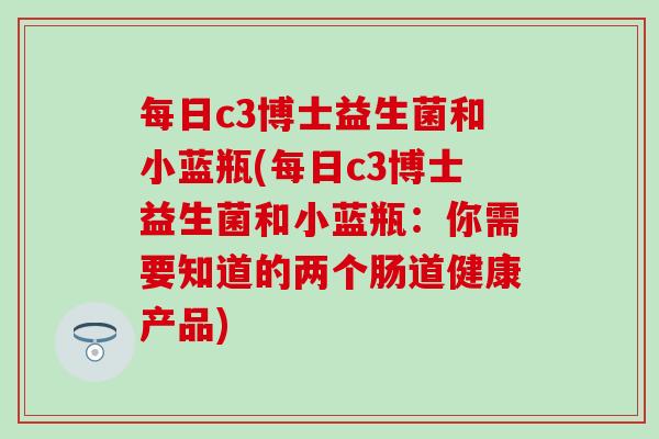每日c3博士益生菌和小蓝瓶(每日c3博士益生菌和小蓝瓶：你需要知道的两个肠道健康产品)