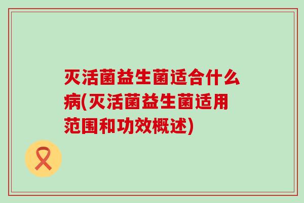 灭活菌益生菌适合什么病(灭活菌益生菌适用范围和功效概述)
