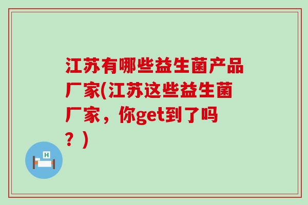 江苏有哪些益生菌产品厂家(江苏这些益生菌厂家，你get到了吗？)