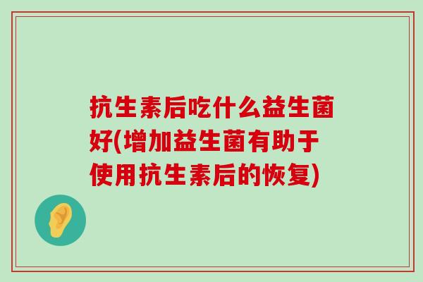抗生素后吃什么益生菌好(增加益生菌有助于使用抗生素后的恢复)
