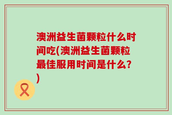 澳洲益生菌颗粒什么时间吃(澳洲益生菌颗粒佳服用时间是什么?) 澳洲益生菌颗粒什么时间吃(澳洲益生菌颗粒佳服用时间是什么?)