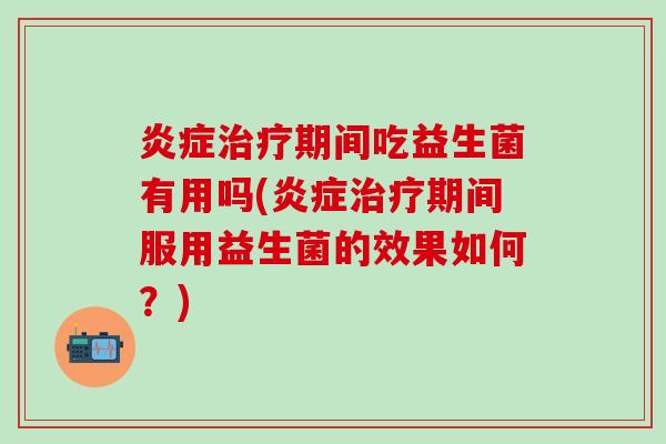 炎症治疗期间吃益生菌有用吗(炎症治疗期间服用益生菌的效果如何？)