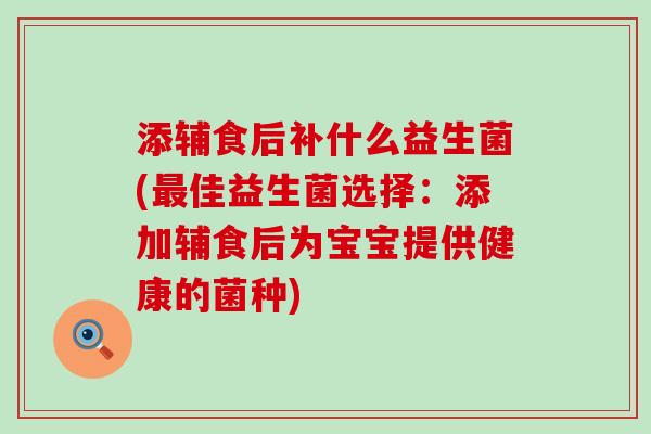 添辅食后补什么益生菌(最佳益生菌选择：添加辅食后为宝宝提供健康的菌种)