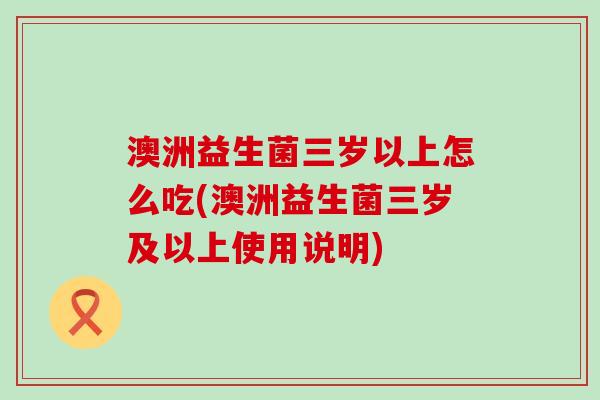 澳洲益生菌三岁以上怎么吃(澳洲益生菌三岁及以上使用说明)