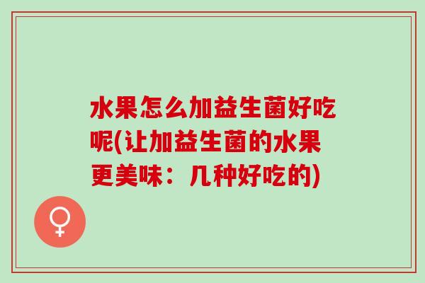 水果怎么加益生菌好吃呢(让加益生菌的水果更美味：几种好吃的)