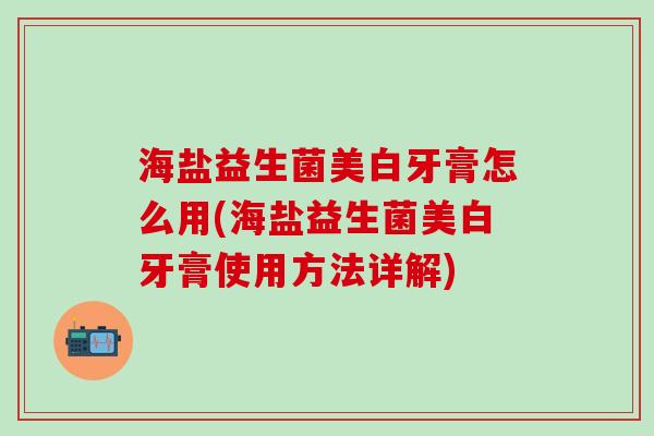 海盐益生菌美白牙膏怎么用(海盐益生菌美白牙膏使用方法详解)