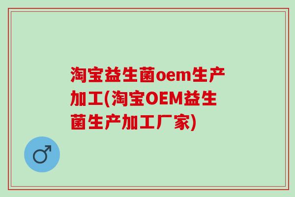 淘宝益生菌oem生产加工(淘宝OEM益生菌生产加工厂家)