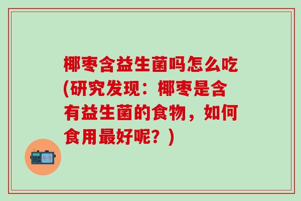 椰枣含益生菌吗怎么吃(研究发现：椰枣是含有益生菌的食物，如何食用最好呢？)
