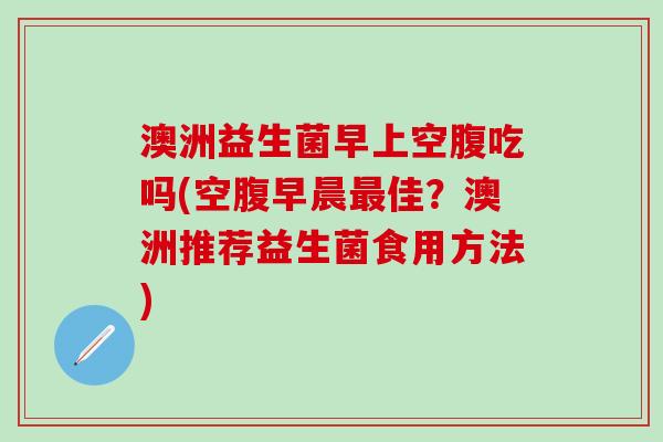 澳洲益生菌早上空腹吃吗(空腹早晨佳？澳洲推荐益生菌食用方法)