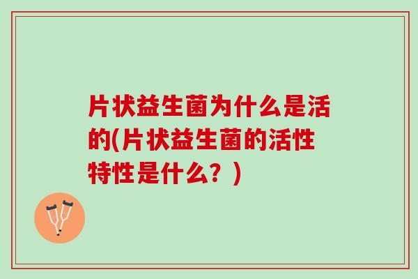 片状益生菌为什么是活的(片状益生菌的活性特性是什么?) 片状益生菌为什么是活的(片状益生菌的活性特性是什么?)