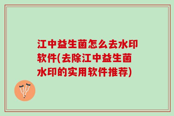 江中益生菌怎么去水印软件(去除江中益生菌水印的实用软件推荐) 江中益生菌怎么去水印软件(去除江中益生菌水印的实用软件推荐)