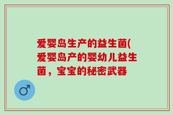 爱婴岛生产的益生菌(爱婴岛产的婴幼儿益生菌,宝宝的秘密武器 爱婴岛生产的益生菌(爱婴岛产的婴幼儿益生菌,宝宝的秘密武器