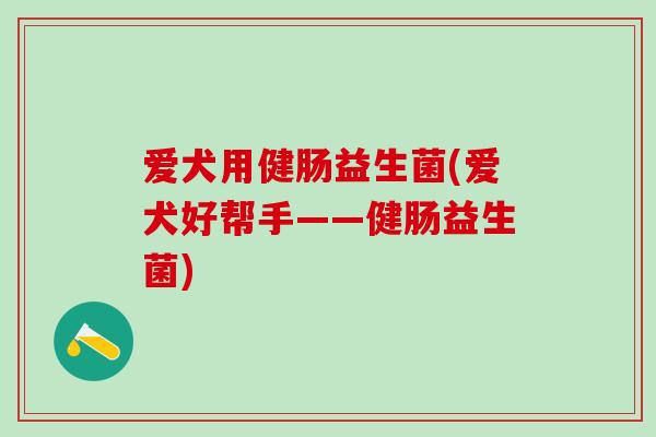 爱犬用健肠益生菌(爱犬好帮手——健肠益生菌)