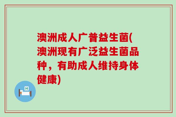 澳洲成人广普益生菌(澳洲现有广泛益生菌品种，有助成人维持身体健康)