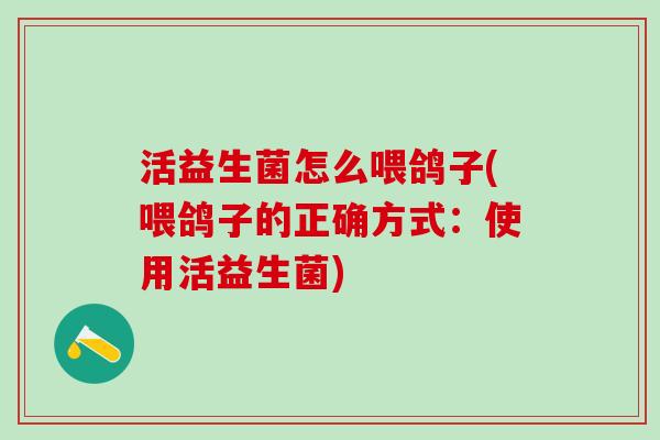活益生菌怎么喂鸽子(喂鸽子的正确方式:使用活益生菌) 活益生菌怎么喂鸽子(喂鸽子的正确方式:使用活益生菌)