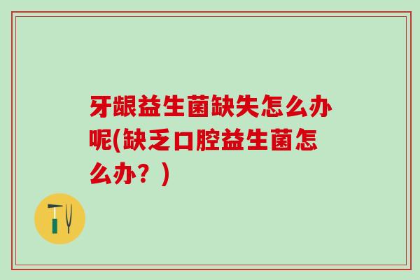 牙龈益生菌缺失怎么办呢(缺乏口腔益生菌怎么办？)