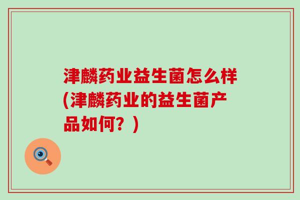 津麟药业益生菌怎么样(津麟药业的益生菌产品如何？)
