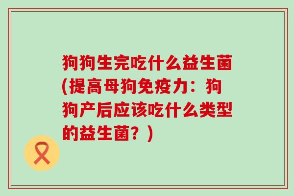 狗狗生完吃什么益生菌(提高母狗免疫力：狗狗产后应该吃什么类型的益生菌？)