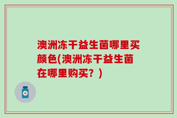 澳洲冻干益生菌哪里买颜色(澳洲冻干益生菌在哪里购买？)