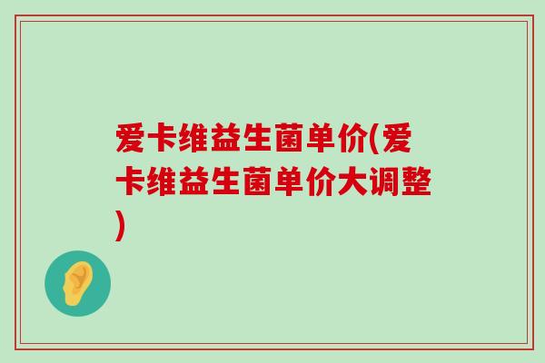 爱卡维益生菌单价(爱卡维益生菌单价大调整)