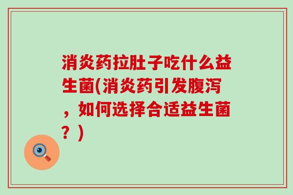 消炎药拉肚子吃什么益生菌(消炎药引发腹泻，如何选择合适益生菌？)