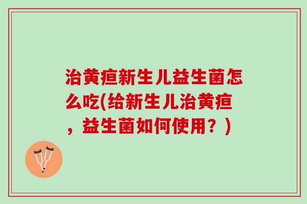 治黄疸新生儿益生菌怎么吃(给新生儿治黄疸，益生菌如何使用？)