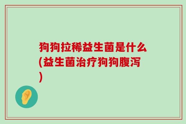 狗狗拉稀益生菌是什么(益生菌治疗狗狗腹泻)