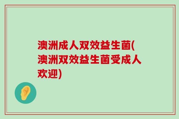澳洲成人双效益生菌(澳洲双效益生菌受成人欢迎)