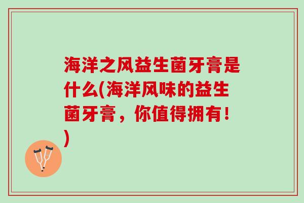 海洋之风益生菌牙膏是什么(海洋风味的益生菌牙膏，你值得拥有！)