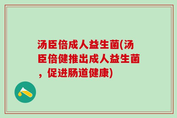 汤臣倍成人益生菌(汤臣倍健推出成人益生菌，促进肠道健康)