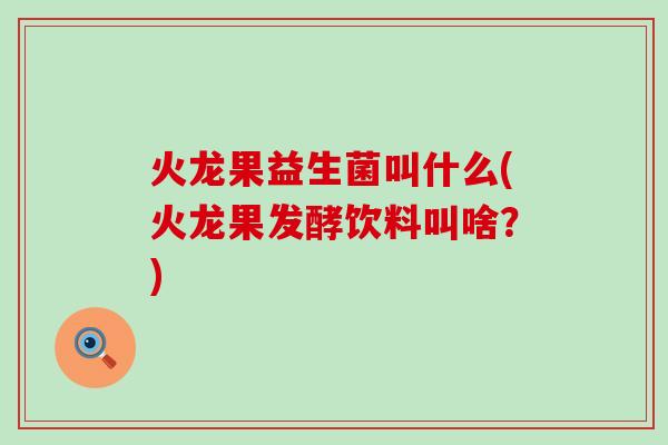 火龙果益生菌叫什么(火龙果发酵饮料叫啥？)