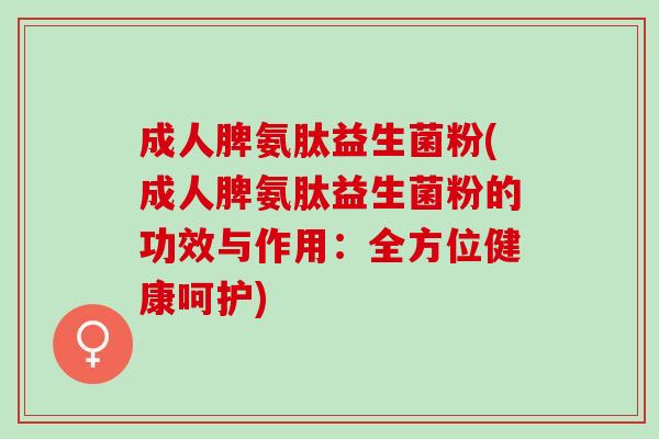 成人脾氨肽益生菌粉(成人脾氨肽益生菌粉的功效与作用：全方位健康呵护)