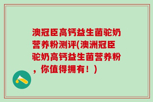 澳冠臣高钙益生菌驼奶营养粉测评(澳洲冠臣驼奶高钙益生菌营养粉，你值得拥有！)
