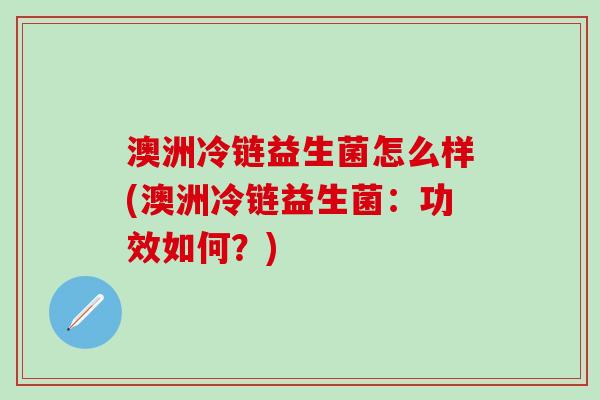 澳洲冷链益生菌怎么样(澳洲冷链益生菌：功效如何？)