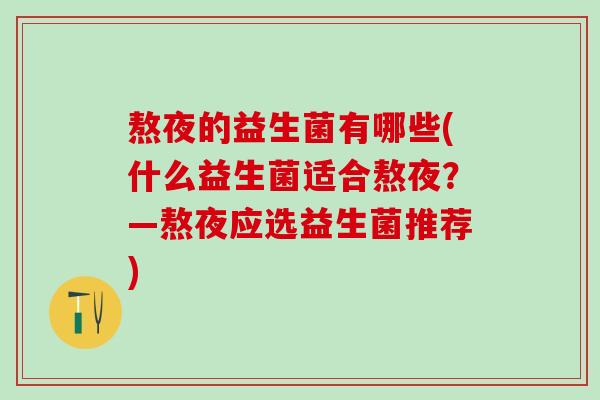 熬夜的益生菌有哪些(什么益生菌适合熬夜？—熬夜应选益生菌推荐)