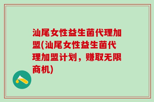 汕尾女性益生菌代理加盟(汕尾女性益生菌代理加盟计划，赚取无限商机)