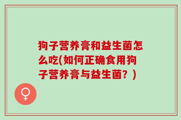 狗子营养膏和益生菌怎么吃(如何正确食用狗子营养膏与益生菌？)