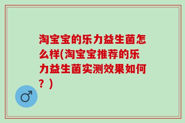 淘宝宝的乐力益生菌怎么样(淘宝宝推荐的乐力益生菌实测效果如何？)
