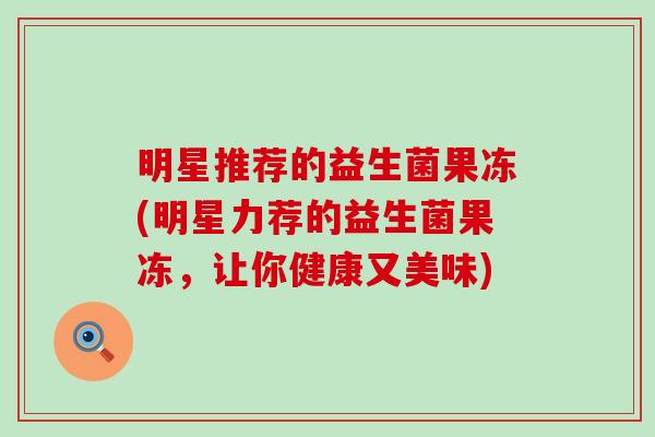 明星推荐的益生菌果冻(明星力荐的益生菌果冻，让你健康又美味)