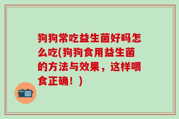 狗狗常吃益生菌好吗怎么吃(狗狗食用益生菌的方法与效果，这样喂食正确！)