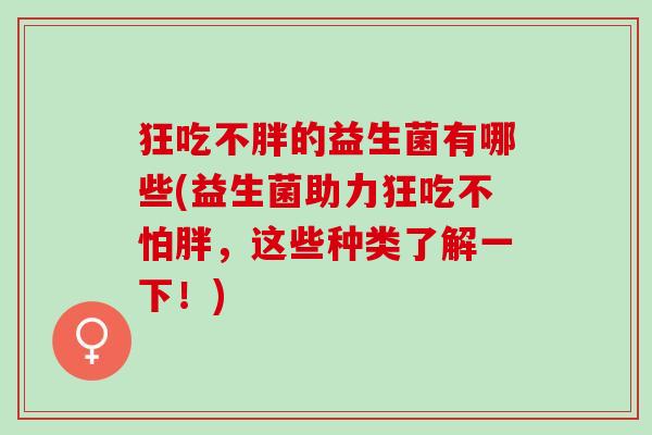 狂吃不胖的益生菌有哪些(益生菌助力狂吃不怕胖,这些种类了解一下!) 狂吃不胖的益生菌有哪些(益生菌助力狂吃不怕胖,这些种类了解一下!)