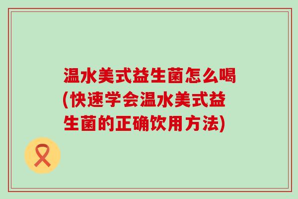 温水美式益生菌怎么喝(快速学会温水美式益生菌的正确饮用方法)