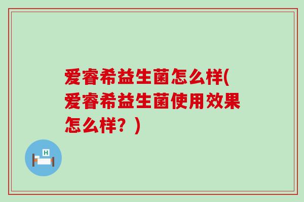 爱睿希益生菌怎么样(爱睿希益生菌使用效果怎么样？)