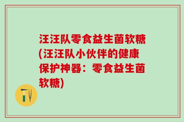 汪汪队零食益生菌软糖(汪汪队小伙伴的健康保护神器：零食益生菌软糖)