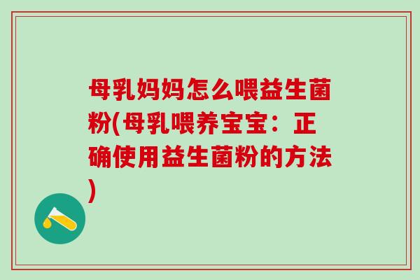 母乳妈妈怎么喂益生菌粉(母乳喂养宝宝：正确使用益生菌粉的方法)